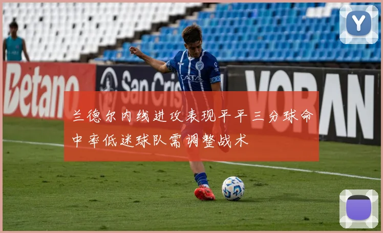 兰德尔内线进攻表现平平三分球命中率低迷球队需调整战术
