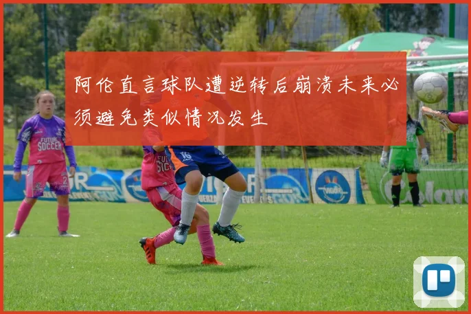 阿伦直言球队遭逆转后崩溃未来必须避免类似情况发生