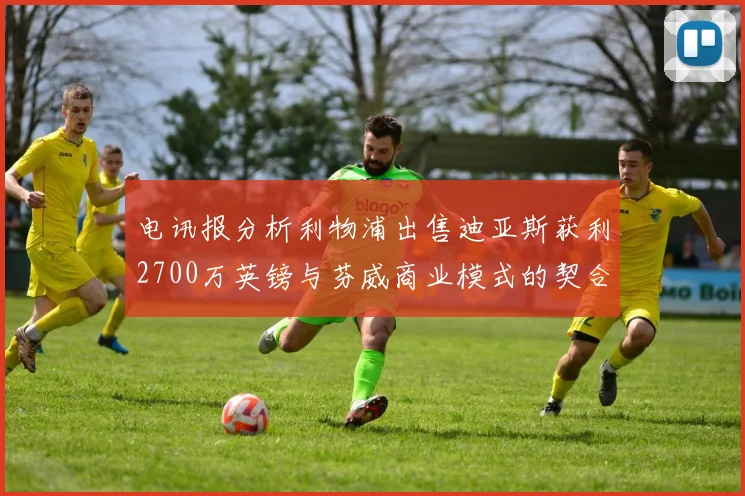 电讯报分析利物浦出售迪亚斯获利2700万英镑与芬威商业模式的契合