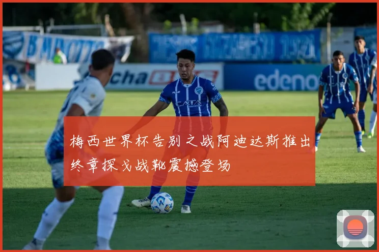梅西世界杯告别之战阿迪达斯推出终章探戈战靴震撼登场