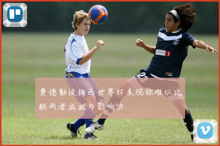 费德勒谈梅西世界杯表现称难以比较两者成就与影响力