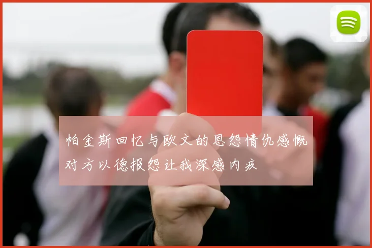 帕金斯回忆与欧文的恩怨情仇感慨对方以德报怨让我深感内疚