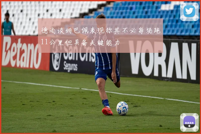 德尚谈姆巴佩表现称其不必每场跑11公里但具备关键能力