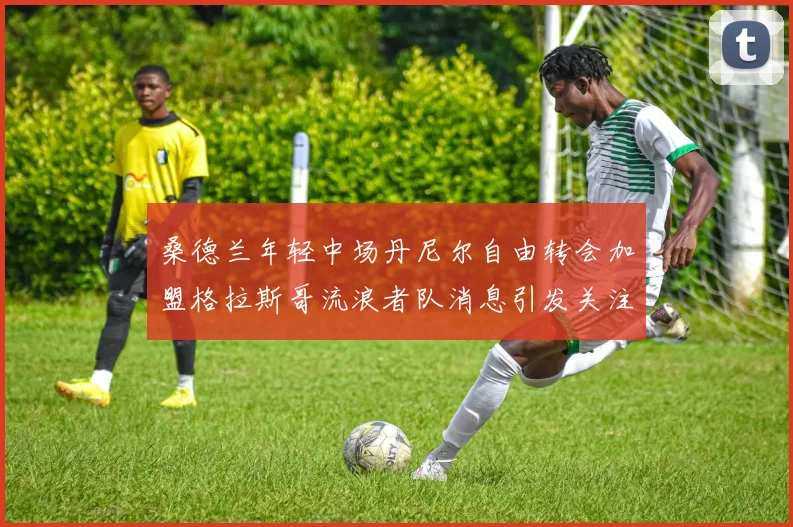 桑德兰年轻中场丹尼尔自由转会加盟格拉斯哥流浪者队消息引发关注