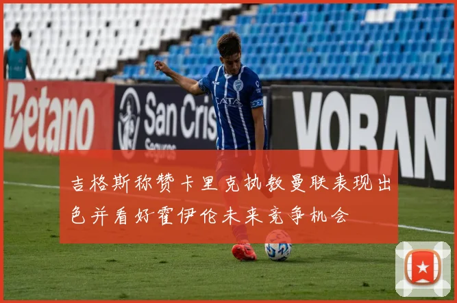 吉格斯称赞卡里克执教曼联表现出色并看好霍伊伦未来竞争机会