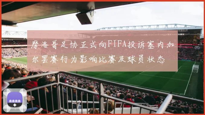 摩洛哥足协正式向FIFA投诉塞内加尔罢赛行为影响比赛及球员状态