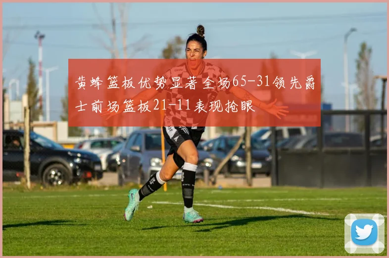 黄蜂篮板优势显著全场65-31领先爵士前场篮板21-11表现抢眼