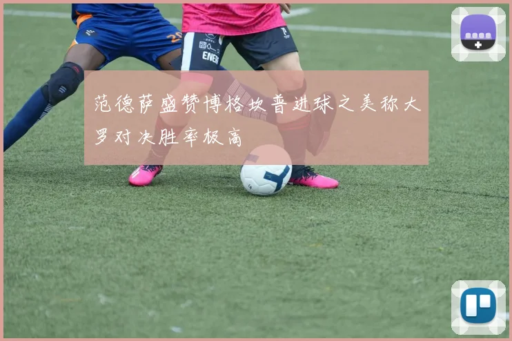 范德萨盛赞博格坎普进球之美称大罗对决胜率极高