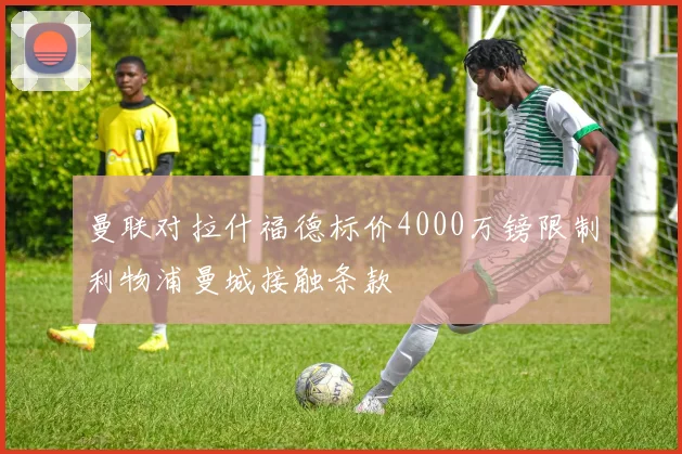 曼联对拉什福德标价4000万镑限制利物浦曼城接触条款