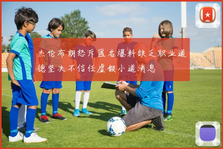 杰伦布朗怒斥匿名爆料缺乏职业道德坚决不信任虚假小道消息