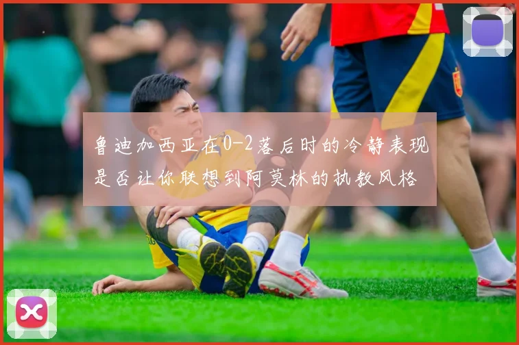鲁迪加西亚在0-2落后时的冷静表现是否让你联想到阿莫林的执教风格