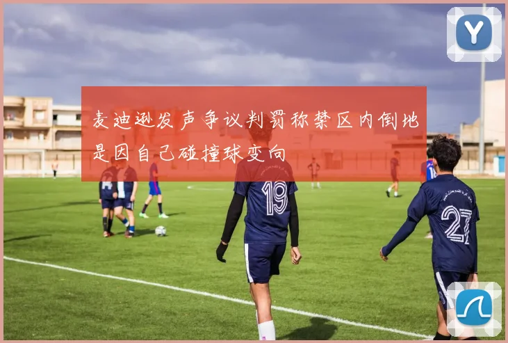 麦迪逊发声争议判罚称禁区内倒地是因自己碰撞球变向