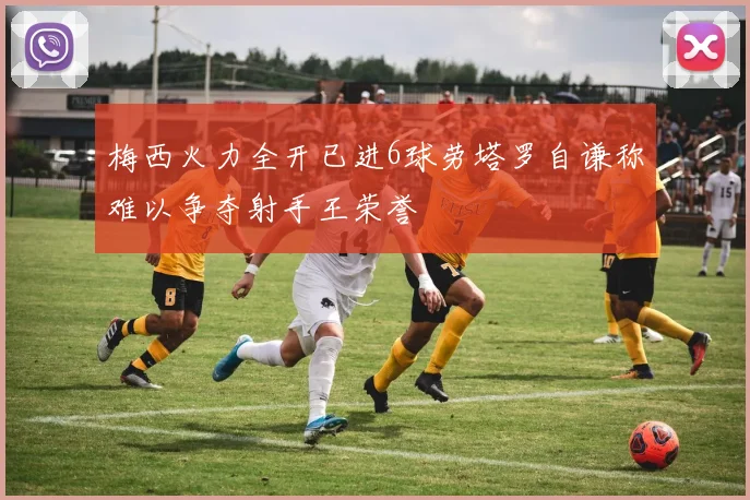 梅西火力全开已进6球劳塔罗自谦称难以争夺射手王荣誉