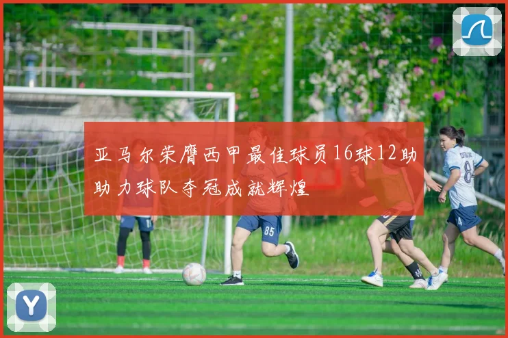 亚马尔荣膺西甲最佳球员16球12助助力球队夺冠成就辉煌