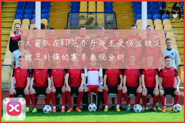 火箭队在KD范乔丹海王受伤后缺乏控卫补强的赛季表现分析