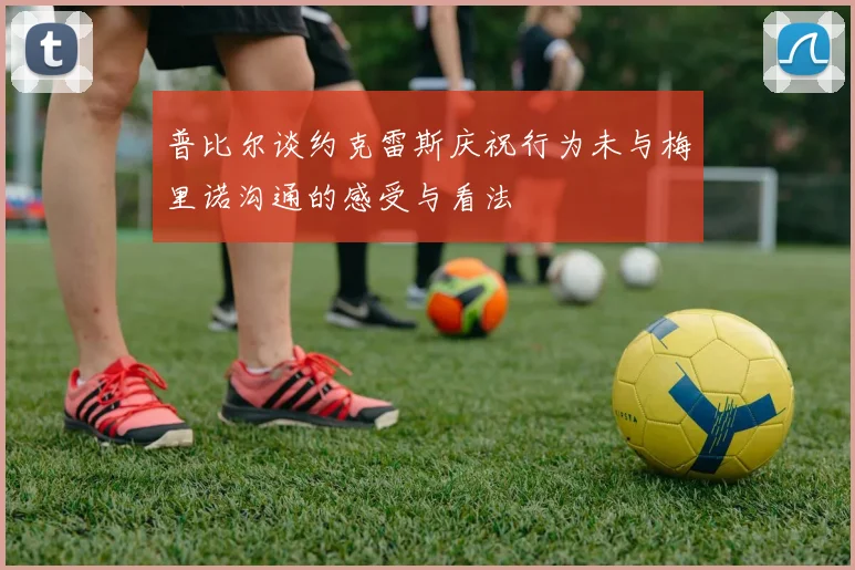 普比尔谈约克雷斯庆祝行为未与梅里诺沟通的感受与看法