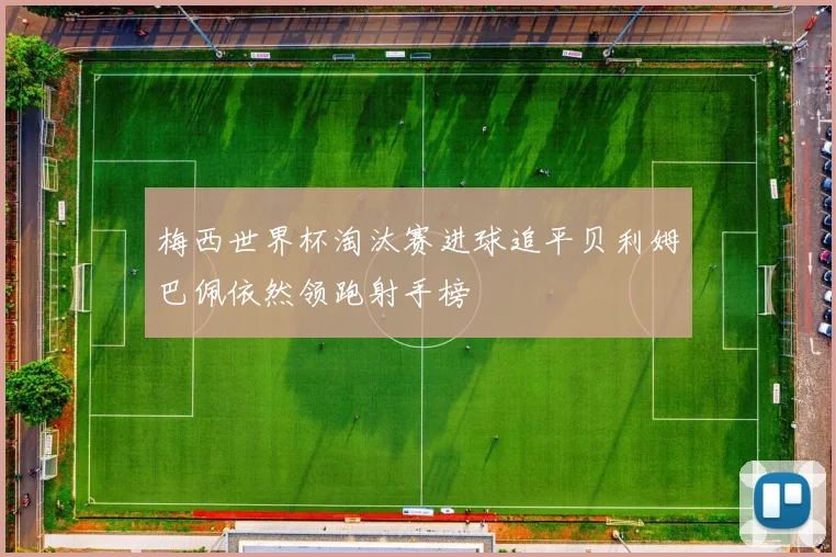 梅西世界杯淘汰赛进球追平贝利姆巴佩依然领跑射手榜