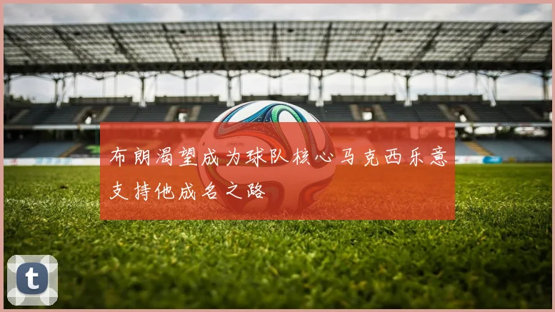 布朗渴望成为球队核心马克西乐意支持他成名之路