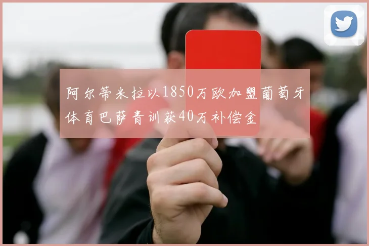 阿尔蒂米拉以1850万欧加盟葡萄牙体育巴萨青训获40万补偿金