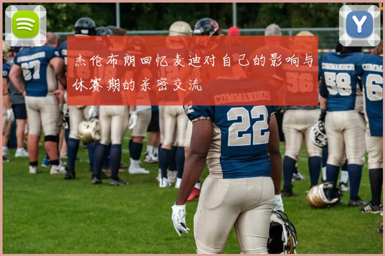 杰伦布朗回忆麦迪对自己的影响与休赛期的亲密交流