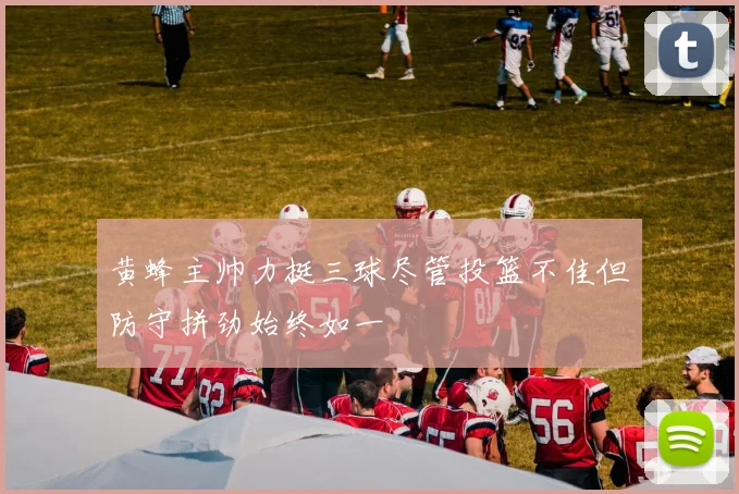 黄蜂主帅力挺三球尽管投篮不佳但防守拼劲始终如一