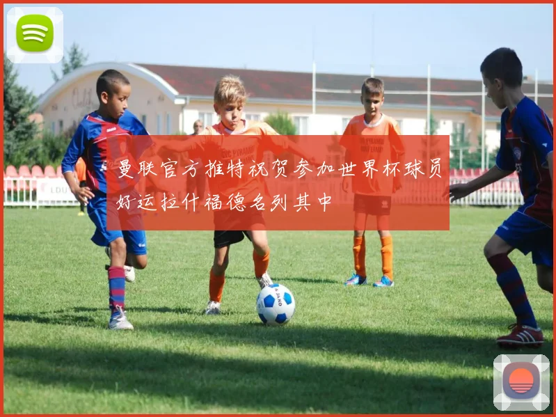 曼联官方推特祝贺参加世界杯球员好运拉什福德名列其中
