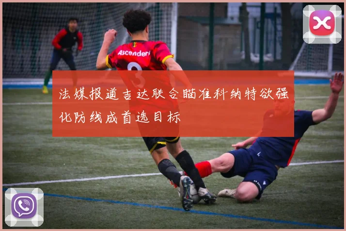 法媒报道吉达联合瞄准科纳特欲强化防线成首选目标